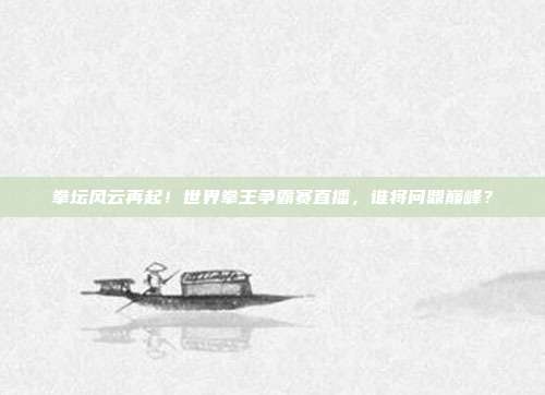 拳坛风云再起！世界拳王争霸赛直播，谁将问鼎巅峰？