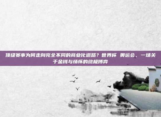 顶级赛事为何走向完全不同的商业化道路？世界杯 奥运会，一场关于金钱与情怀的终极博弈