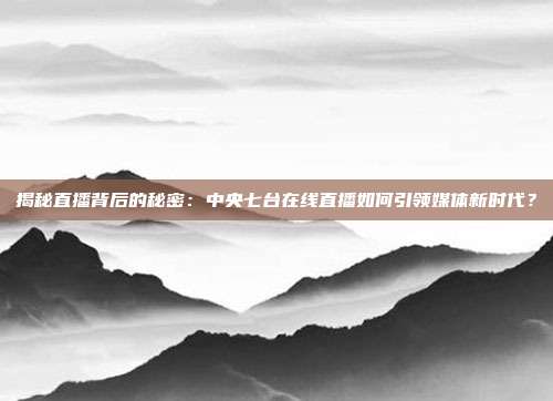 揭秘直播背后的秘密：中央七台在线直播如何引领媒体新时代？