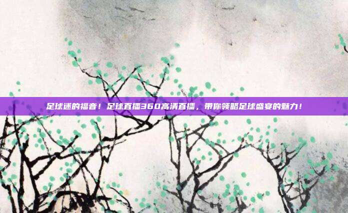 足球迷的福音！足球直播360高清直播，带你领略足球盛宴的魅力！