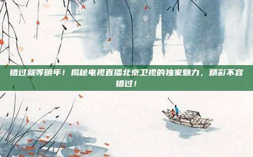 错过就等明年！揭秘电视直播北京卫视的独家魅力，精彩不容错过！
