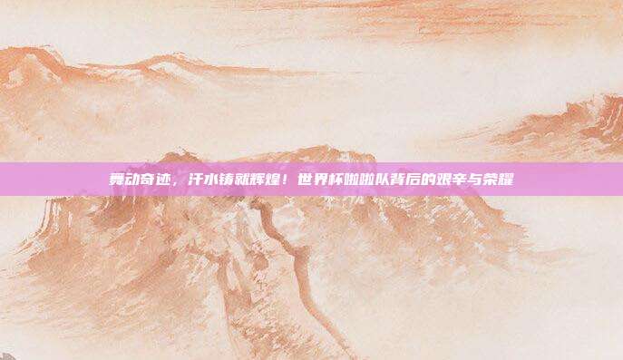 舞动奇迹，汗水铸就辉煌！世界杯啦啦队背后的艰辛与荣耀