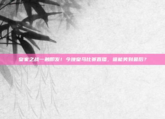 皇家之战一触即发！今晚皇马比赛直播，谁能笑到最后？