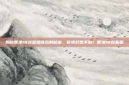 揭秘香港18台直播背后的秘密，你绝对想不到！香港18台直播