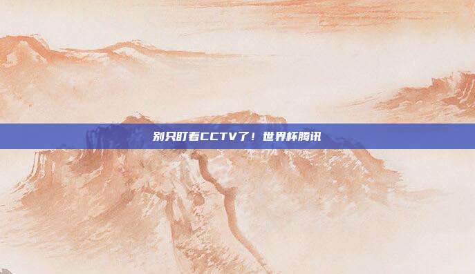 别只盯着CCTV了！世界杯腾讯
