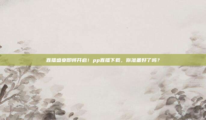 直播盛宴即将开启！pp直播下载，你准备好了吗？