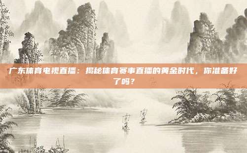 广东体育电视直播：揭秘体育赛事直播的黄金时代，你准备好了吗？