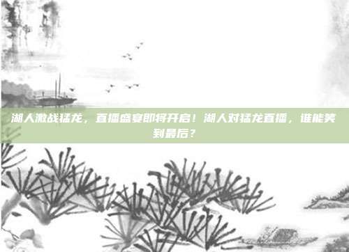 湖人激战猛龙，直播盛宴即将开启！湖人对猛龙直播，谁能笑到最后？