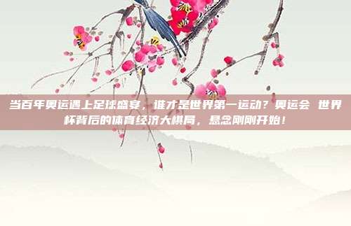 当百年奥运遇上足球盛宴，谁才是世界第一运动？奥运会 世界杯背后的体育经济大棋局，悬念刚刚开始！