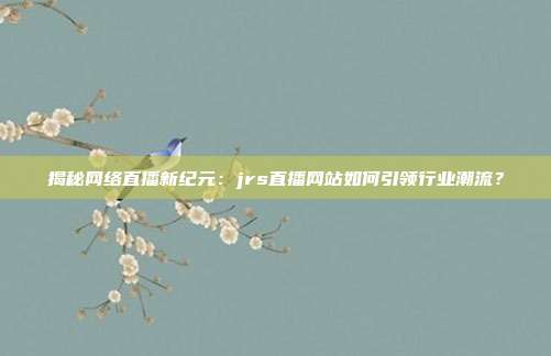 揭秘网络直播新纪元：jrs直播网站如何引领行业潮流？