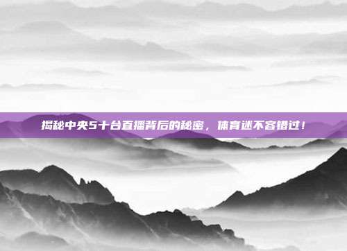 揭秘中央5十台直播背后的秘密，体育迷不容错过！
