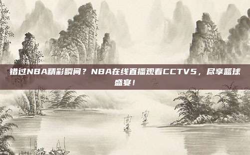 错过NBA精彩瞬间？NBA在线直播观看CCTV5，尽享篮球盛宴！