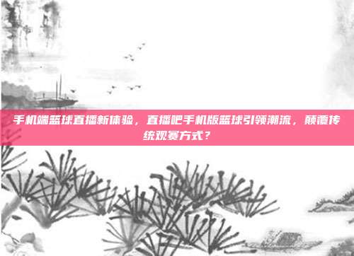 手机端篮球直播新体验，直播吧手机版篮球引领潮流，颠覆传统观赛方式？