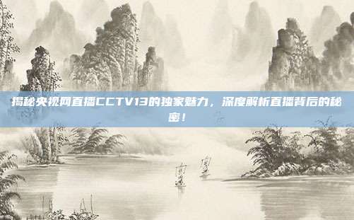 揭秘央视网直播CCTV13的独家魅力，深度解析直播背后的秘密！