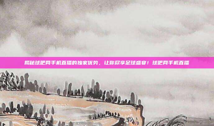 揭秘球吧网手机直播的独家优势，让你尽享足球盛宴！球吧网手机直播