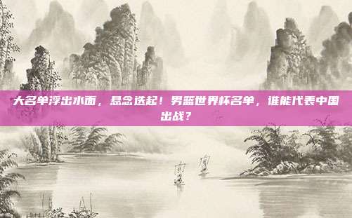 大名单浮出水面，悬念迭起！男篮世界杯名单，谁能代表中国出战？