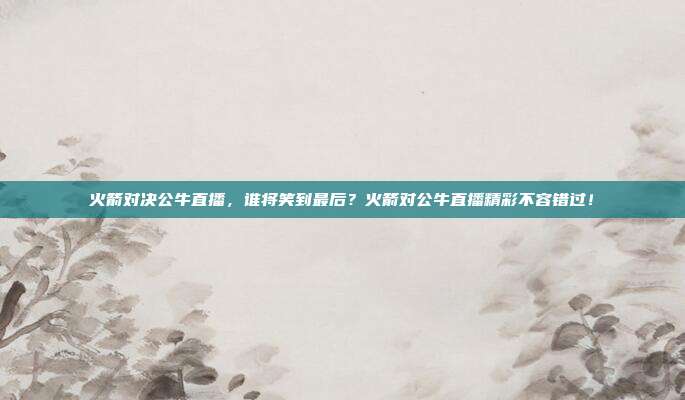 火箭对决公牛直播，谁将笑到最后？火箭对公牛直播精彩不容错过！