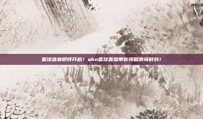 篮球盛宴即将开启！abn篮球直播带你领略激情时刻！