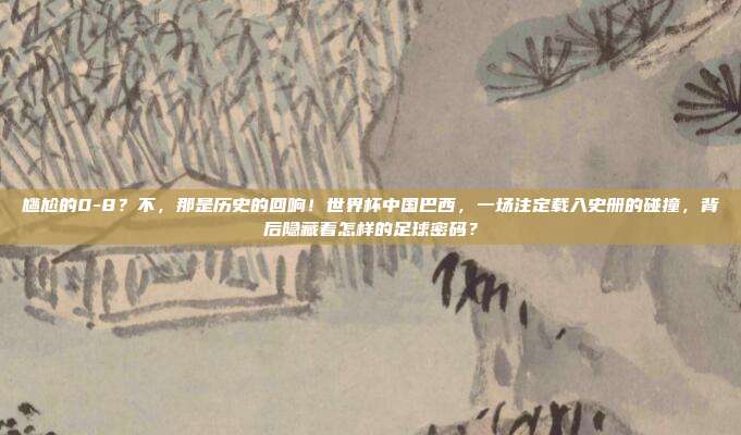 尴尬的0-8？不，那是历史的回响！世界杯中国巴西，一场注定载入史册的碰撞，背后隐藏着怎样的足球密码？