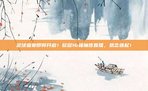 足球盛宴即将开启！欧冠16强抽签直播，悬念迭起！