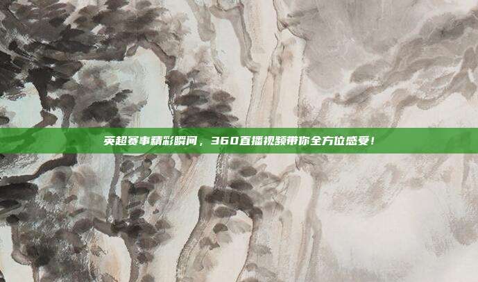 英超赛事精彩瞬间，360直播视频带你全方位感受！