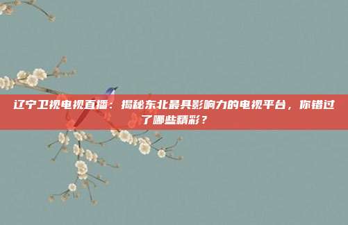 辽宁卫视电视直播：揭秘东北最具影响力的电视平台，你错过了哪些精彩？