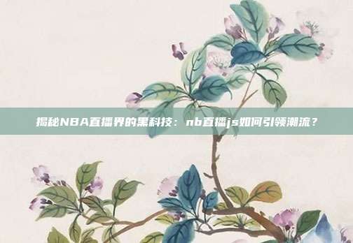 揭秘NBA直播界的黑科技：nb直播js如何引领潮流？