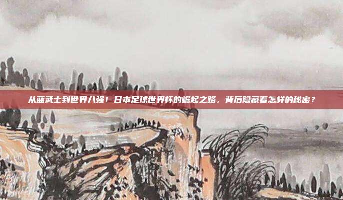从蓝武士到世界八强！日本足球世界杯的崛起之路，背后隐藏着怎样的秘密？