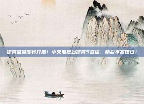 体育盛宴即将开启！中央电视台体育5直播，精彩不容错过！
