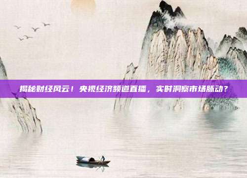 揭秘财经风云！央视经济频道直播，实时洞察市场脉动？