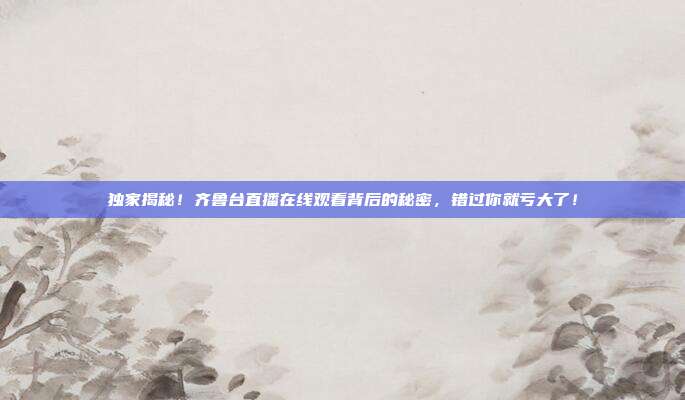 独家揭秘！齐鲁台直播在线观看背后的秘密，错过你就亏大了！