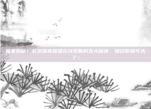 独家揭秘！北京体育直播在线观看的五大秘诀，错过你就亏大了！