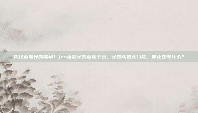 揭秘直播界的黑马！jrs直播免费直播平台，免费观看无门槛，你还在等什么？