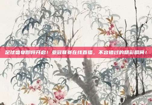 足球盛宴即将开启！亚冠联赛在线直播，不容错过的精彩瞬间！