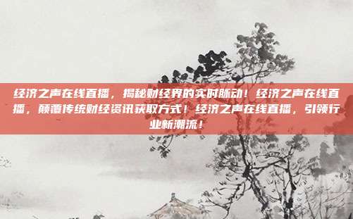 经济之声在线直播，揭秘财经界的实时脉动！经济之声在线直播，颠覆传统财经资讯获取方式！经济之声在线直播，引领行业新潮流！