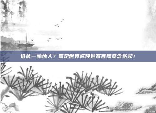 谁能一鸣惊人？国足世界杯预选赛直播悬念迭起！