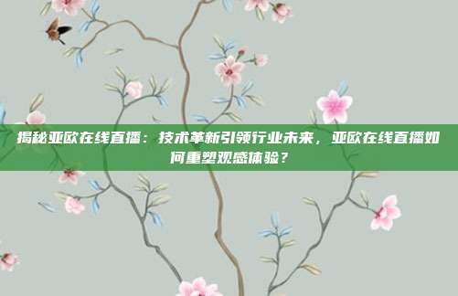 揭秘亚欧在线直播：技术革新引领行业未来，亚欧在线直播如何重塑观感体验？
