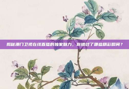 揭秘澳门卫视在线直播的独家魅力，你错过了哪些精彩瞬间？
