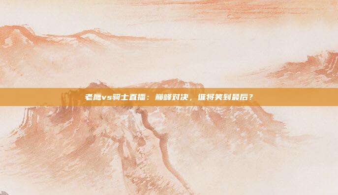 老鹰vs骑士直播：巅峰对决，谁将笑到最后？
