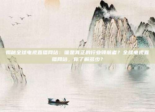 揭秘全球电视直播网站：谁是真正的行业领航者？全球电视直播网站，你了解多少？