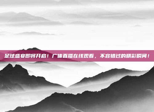 足球盛宴即将开启！广体直播在线观看，不容错过的精彩瞬间！