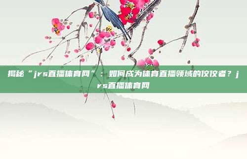 揭秘“jrs直播体育网”：如何成为体育直播领域的佼佼者？jrs直播体育网