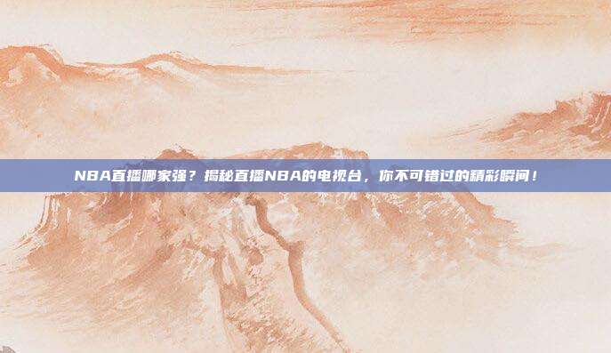 NBA直播哪家强？揭秘直播NBA的电视台，你不可错过的精彩瞬间！