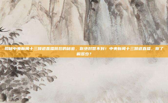 揭秘中央新闻十三频道直播背后的秘密，你绝对想不到！中央新闻十三频道直播，你了解多少？