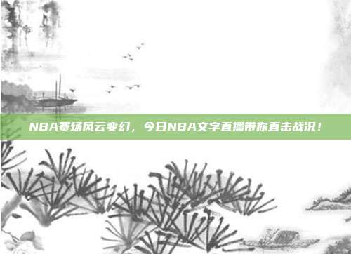 NBA赛场风云变幻，今日NBA文字直播带你直击战况！