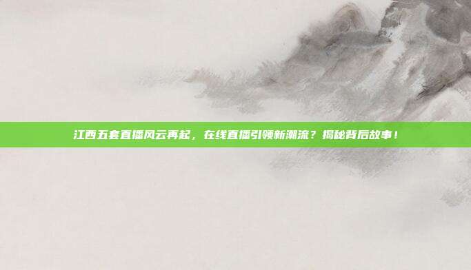 江西五套直播风云再起，在线直播引领新潮流？揭秘背后故事！