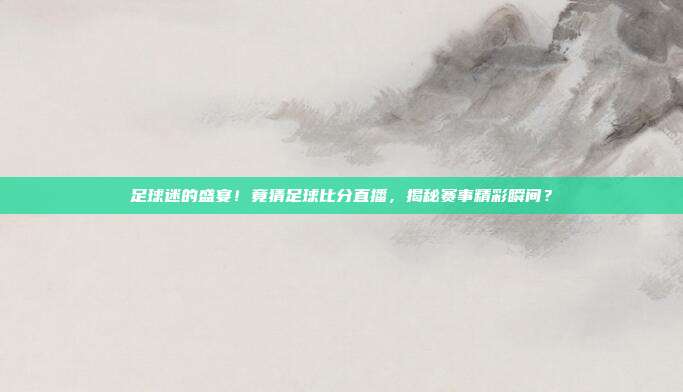 足球迷的盛宴！竟猜足球比分直播，揭秘赛事精彩瞬间？