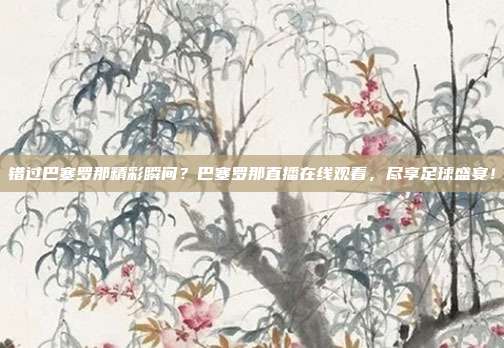 错过巴塞罗那精彩瞬间？巴塞罗那直播在线观看，尽享足球盛宴！