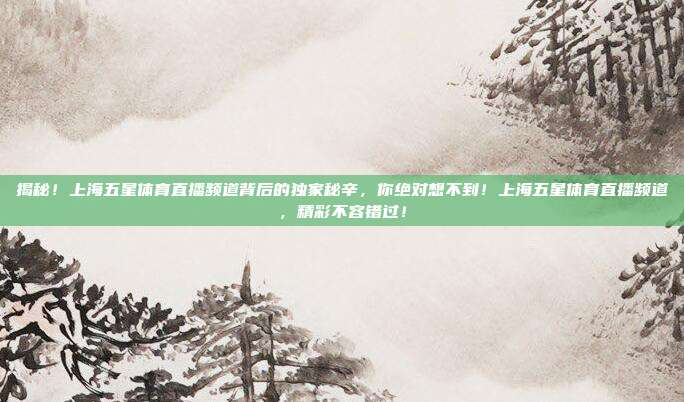 揭秘！上海五星体育直播频道背后的独家秘辛，你绝对想不到！上海五星体育直播频道，精彩不容错过！