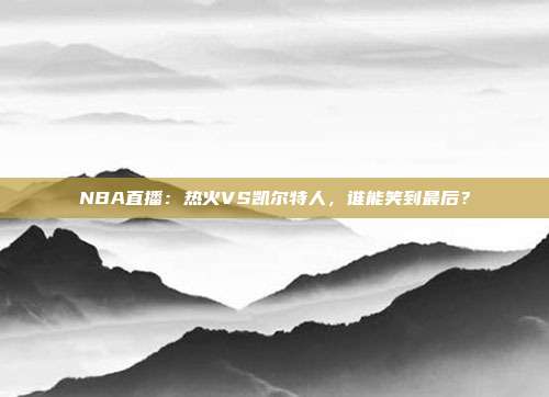 NBA直播：热火VS凯尔特人，谁能笑到最后？